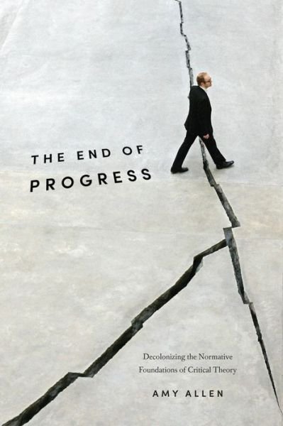 Cover for Amy Allen · The End of Progress: Decolonizing the Normative Foundations of Critical Theory - New Directions in Critical Theory (Hardcover Book) (2016)