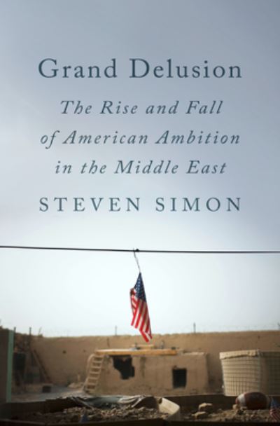 Cover for Steven Simon · Grand Delusion: The Rise and Fall of American Ambition in the Middle East (Hardcover Book) (2023)