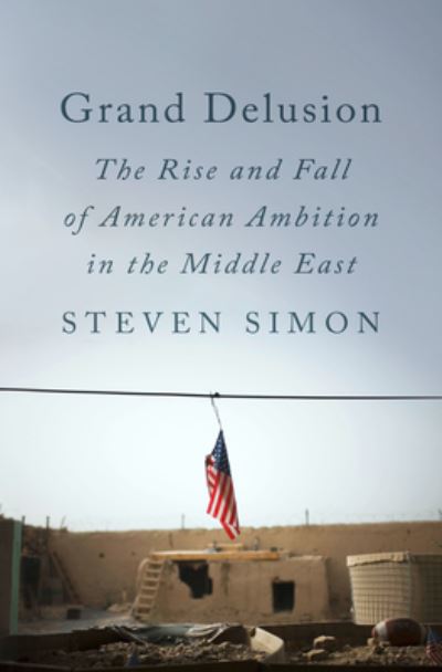 Grand Delusion: The Rise and Fall of American Ambition in the Middle East - Steven Simon - Books - Penguin Publishing Group - 9780735224247 - April 11, 2023