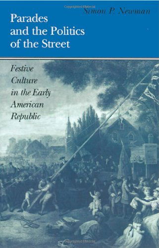 Parades and the Politics of the Street: Festive Culture in the Early American Republic (Early American Studies) - Simon P. Newman - Books - University of Pennsylvania Press - 9780812217247 - December 14, 1999
