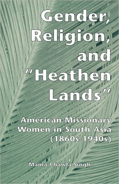 Cover for Maina Chawla Singh · Gender, Religion, and the Heathen Lands: American Missionary Women in South Asia, 1860s-1940s - Gender, Culture and Global Politics (Hardcover Book) (1999)