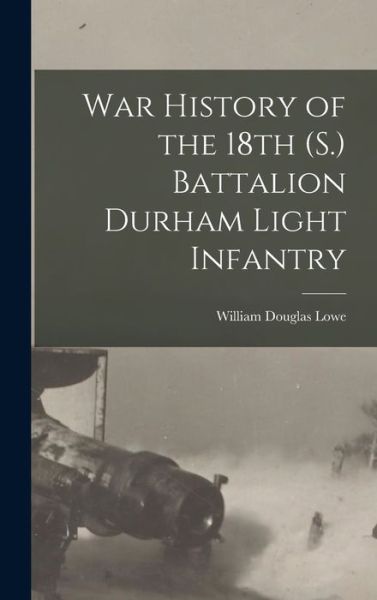 Cover for William Douglas Lowe · War History of the 18th (S. ) Battalion Durham Light Infantry (Book) (2022)
