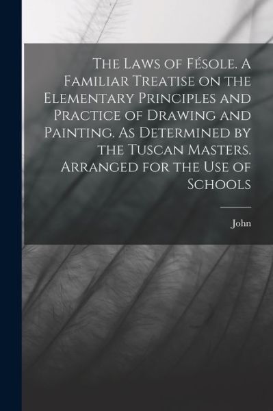 Cover for John Ruskin · Laws of Fésole. a Familiar Treatise on the Elementary Principles and Practice of Drawing and Painting. As Determined by the Tuscan Masters. Arranged for the Use of Schools (Book) (2022)