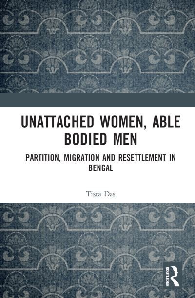 Cover for Das, Tista (Bankura University, India) · Unattached Women, Able-Bodied Men: Partition, Migration and Resettlement in Bengal (Gebundenes Buch) (2022)