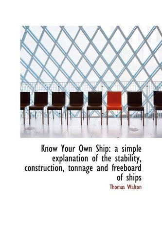 Know Your Own Ship: a Simple Explanation of the Stability, Construction, Tonnage and Freeboard of Sh - Thomas Walton - Books - BiblioLife - 9781113106247 - July 11, 2009