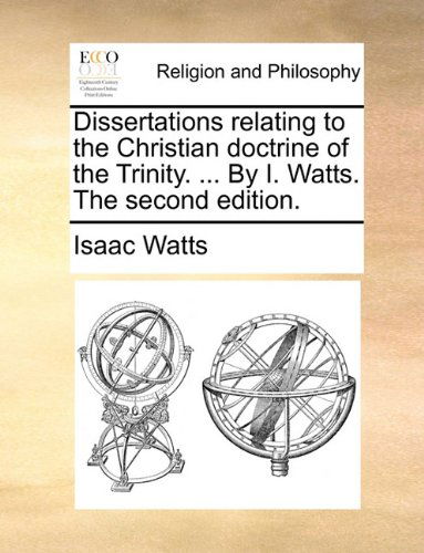 Dissertations Relating to the Christian Doctrine of the Trinity. ... by I. Watts. the Second Edition. - Isaac Watts - Książki - Gale ECCO, Print Editions - 9781140766247 - 27 maja 2010