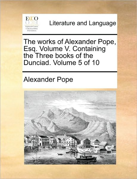 Cover for Alexander Pope · The Works of Alexander Pope, Esq. Volume V. Containing the Three Books of the Dunciad. Volume 5 of 10 (Paperback Book) (2010)