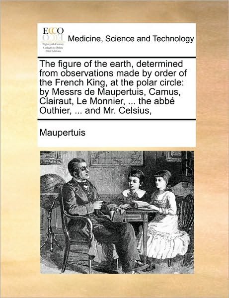 Cover for Maupertuis · The Figure of the Earth, Determined from Observations Made by Order of the French King, at the Polar Circle: by Messrs De Maupertuis, Camus, Clairaut, ... ... the Abbé Outhier, ... and Mr. Celsius, (Paperback Book) (2010)
