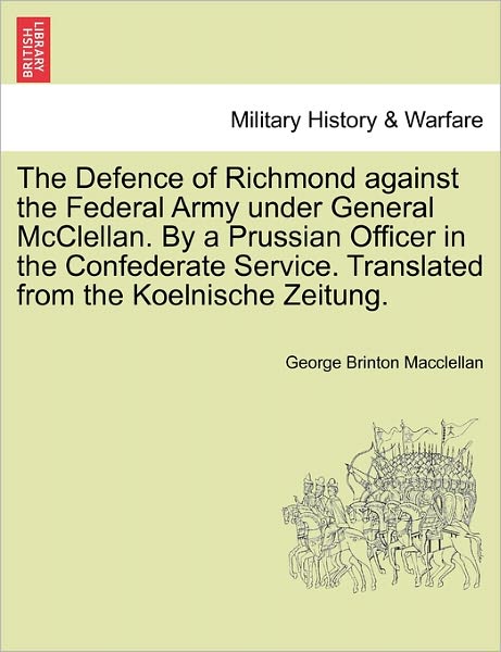 Cover for George Brinton Macclellan · The Defence of Richmond Against the Federal Army Under General Mcclellan. by a Prussian Officer in the Confederate Service. Translated from the Koelnische (Paperback Book) (2011)