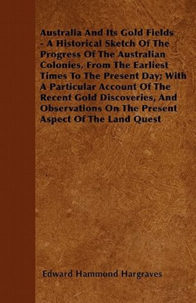 Australia and Its Gold Fields - a Historical Sketch of the Progress of the Australian Colonies, from the Earliest Times to the Present Day; with a Par - Edward Hammond Hargraves - Books - Slusser Press - 9781446057247 - April 21, 2011