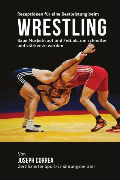 Cover for Correa (Zertifizierter Sport-ernahrungsb · Rezeptideen Fur Eine Bestleistung Beim Wrestling: Baue Muskeln Auf Und Fett Ab, Um Schneller Und Starker Zu Werden (Taschenbuch) (2015)