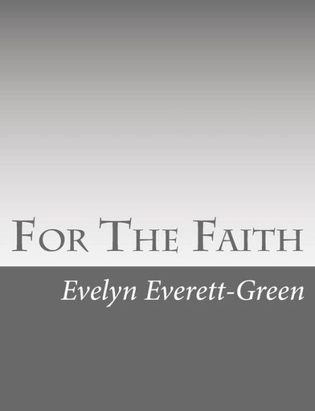 For the Faith: a Story of the Young Pioneers of Reformation in Oxford - Evelyn Everett-green - Books - Createspace - 9781517126247 - August 31, 2015