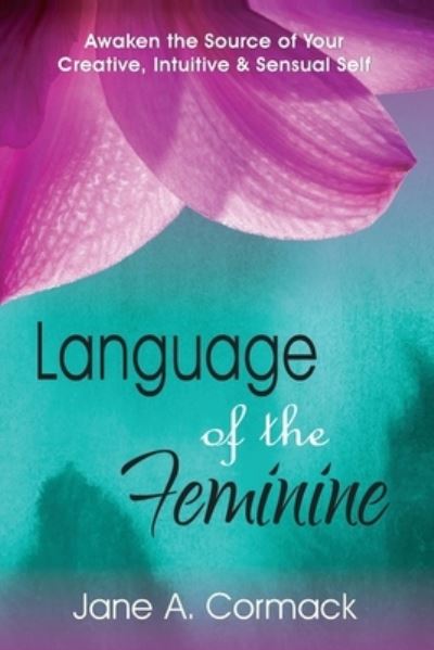 Cover for Jane a. Cormack · Language of the Feminine - Awaken the Source of Your Creative Intuitive &amp; Sensual Self (Paperback Book) (2016)