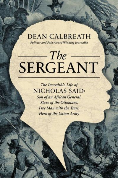 Cover for Dean Calbreath · The Sergeant: The Incredible Life of Nicholas Said: Son of an African General, Slave of the Ottomans, Free Man Under the Tsars, Hero of the Union Army (Hardcover Book) (2023)