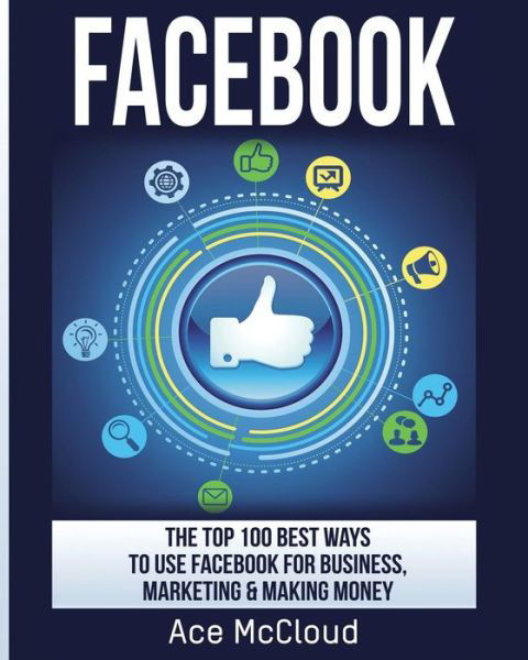 Facebook: the Top 100 Best Ways to Use Facebook for Business, Marketing, & Making Money - Ace Mccloud - Książki - Pro Mastery Publishing - 9781640480247 - 16 marca 2017