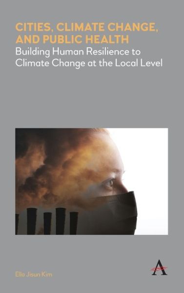 Cover for Ella Jisun Kim · Cities, Climate Change, and Public Health: Building Human Resilience to Climate Change at the Local Level - Anthem Environment and Sustainability Initiative (Hardcover Book) (2020)