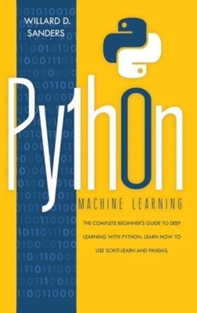Cover for Willard D Sanders · Python Machine Learning: the complete beginner's guide to deep learning with python. Learn to use scikit-learn and pandas. (Hardcover Book) (2020)