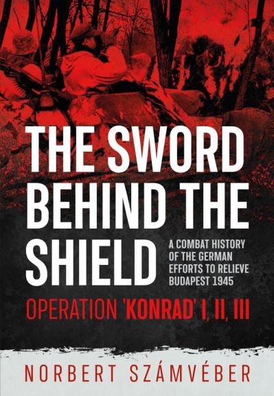 Cover for Norbert Szamveber · The Sword Behind the Shield: A Combat History of the German Efforts to Relieve Budapest 1945 - Operation 'Konrad' I, III, III (Paperback Book) (2021)