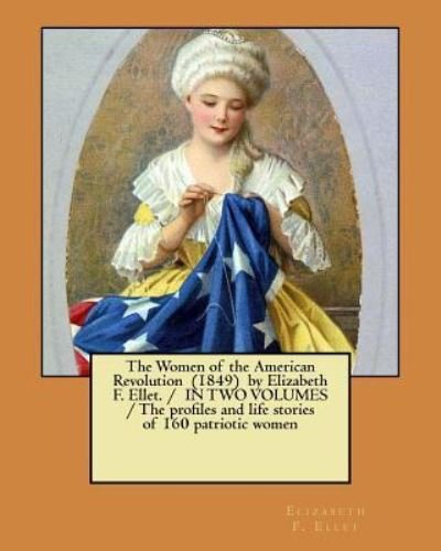 Cover for Elizabeth F Ellet · The Women of the American Revolution (1849) by Elizabeth F. Ellet. / IN TWO VOLUMES / The profiles and life stories of 160 patriotic women (Paperback Book) (2017)