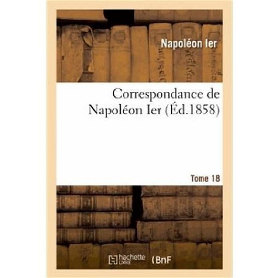 Cover for Napoleon Ier · Correspondance de Napoleon Ier. Tome 18 - Histoire (Pocketbok) [French edition] (2013)