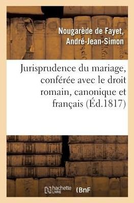 Cover for Nougarede De Fayet-A · Jurisprudence Du Mariage, Conférée Avec Le Droit Romain, Le Droit Canonique Et Le Droit Français (Paperback Bog) (2018)