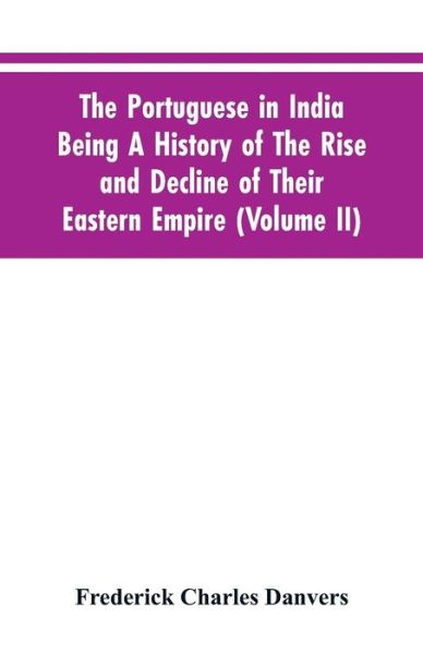 Cover for Frederick Charles Danvers · The Portuguese In India Being A History Of The Rise And Decline Of Their Eastern Empire (Volume II) (Paperback Book) (2019)