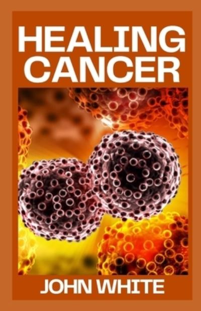 Healing Cancer: Surviving Cancer Against All Odds - John White - Books - Independently Published - 9798754167247 - October 26, 2021