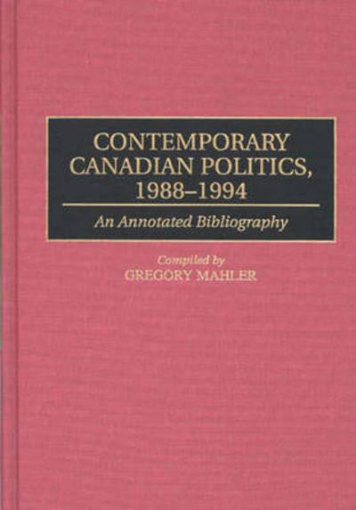 Cover for Gregory Mahler · Contemporary Canadian Politics, 1988-1994: An Annotated Bibliography - Bibliographies and Indexes in Law and Political Science (Hardcover Book) [Annotated edition] (1995)