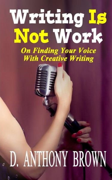 Writing is Not Work: on Finding Your Voice with Creative Writing - D Anthony Brown - Livros - Hermit Muse Publishing - 9780692513248 - 20 de agosto de 2015