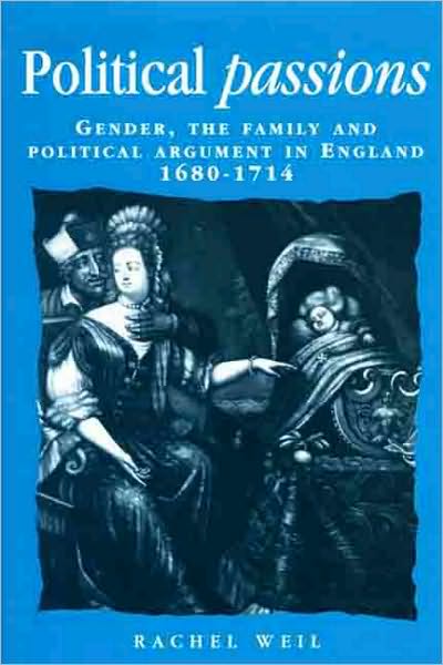 Cover for Rachel Weil · Political Passions: Gender, the Family and Political Argument in England, 1680–1714 - Politics, Culture and Society in Early Modern Britain (Paperback Book) (2008)