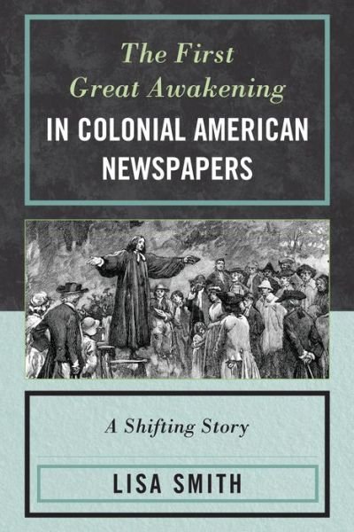 The First Great Awakening in Colonial American Newspapers: A Shifting Story - Lisa Smith - Kirjat - Lexington Books - 9780739188248 - keskiviikko 25. syyskuuta 2013