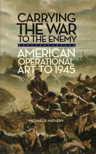 Carrying the War to the Enemy: American Operational Art to 1945 - Campaigns and Commanders Series - Michael R. Matheny - Books - University of Oklahoma Press - 9780806143248 - April 1, 2011