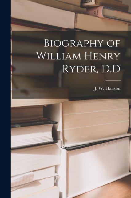 Cover for J W (John Wesley) 1823-1901 Hanson · Biography of William Henry Ryder, D.D (Taschenbuch) (2021)