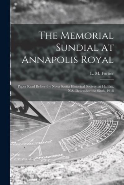 Cover for L M (Loftus Morton) 1858- Fortier · The Memorial Sundial at Annapolis Royal [microform]: Paper Read Before the Nova Scotia Historical Society, at Halifax, N.S. December the Sixth, 1918 (Pocketbok) (2021)