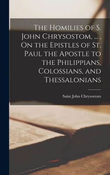 Cover for Saint John Chrysostom · Homilies of S. John Chrysostom, ... , on the Epistles of St. Paul the Apostle to the Philippians, Colossians, and Thessalonians (Book) (2022)