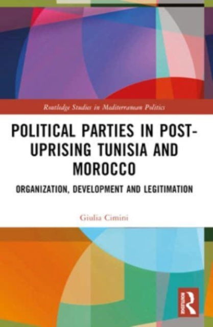 Cimini, Giulia (University of Bologna, Italy) · Political Parties in Post-Uprising Tunisia and Morocco: Organization, Development and Legitimation - Routledge Studies in Mediterranean Politics (Paperback Book) (2024)