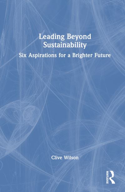 Cover for Clive Wilson · Leading Beyond Sustainability: Six Aspirations for a Brighter Future (Hardcover Book) (2024)