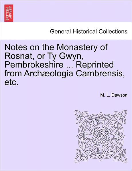 Cover for M L Dawson · Notes on the Monastery of Rosnat, or Ty Gwyn, Pembrokeshire ... Reprinted from Archaeologia Cambrensis, Etc. (Paperback Book) (2011)
