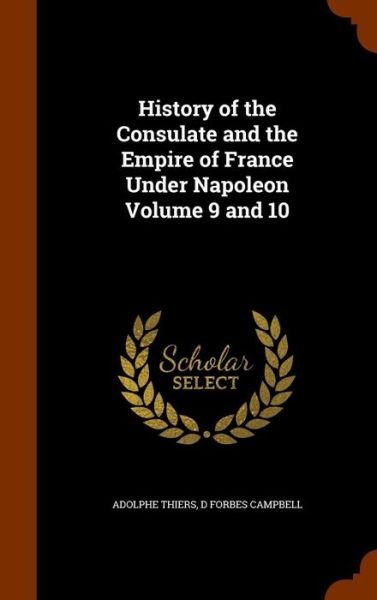 Cover for Adolphe Thiers · History of the Consulate and the Empire of France Under Napoleon Volume 9 and 10 (Innbunden bok) (2015)