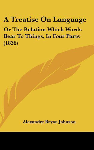 A Treatise on Language: or the Relation Which Words Bear to Things, in Four Parts (1836) - Alexander Bryan Johnson - Books - Kessinger Publishing, LLC - 9781436952248 - August 18, 2008