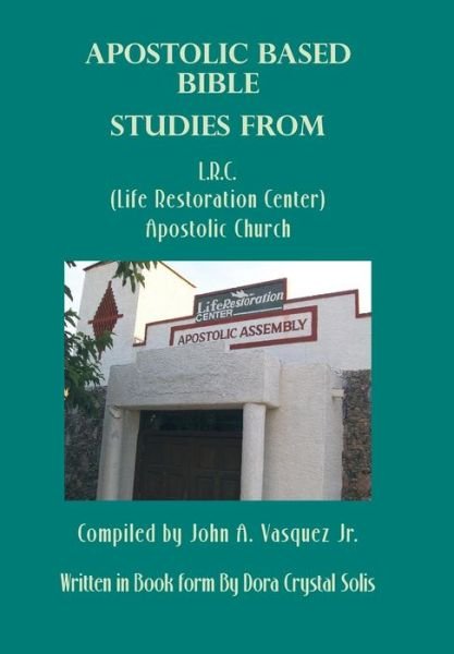 Cover for Dora Crystal Solis · Apostolic Based Bible Studies from L.r.c. (Life Restoration Center) Apostolic Church: Compiled by John A. Vasquez Jr. (Hardcover Book) (2013)