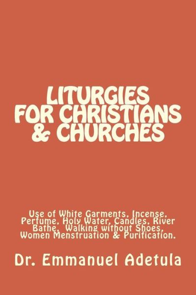 Cover for Dr Emmanuel Oluwole Adetula · Liturgies for Christians &amp; Churches: Use of White Garments, Incense, Perfume, Holy Water, Candles, River Bathe, Walking Without Shoes and Sexual Absti (Paperback Book) (2013)