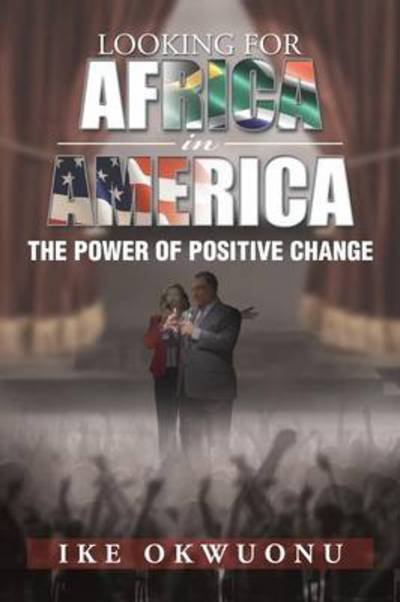 Looking for Africa in America: the Power of Positive Change - Ike Okwuonu - Boeken - Xlibris Corporation - 9781483635248 - 10 mei 2013