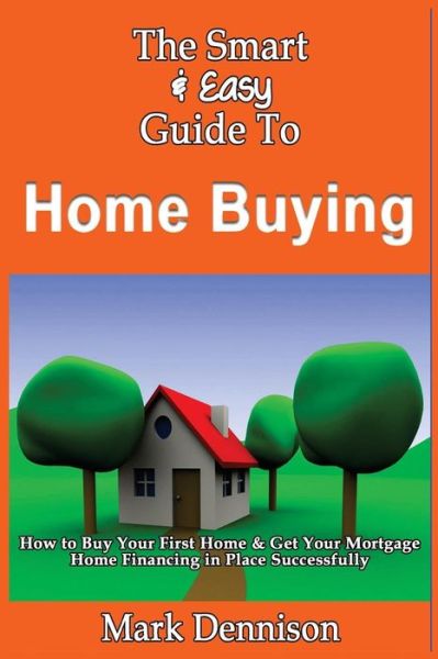 Cover for Mark Dennison · The Smart &amp; Easy Guide to Home Buying: How to Buy Your First Home &amp; Get Your Mortgage Home Financing in Place Successfully (Pocketbok) (2013)