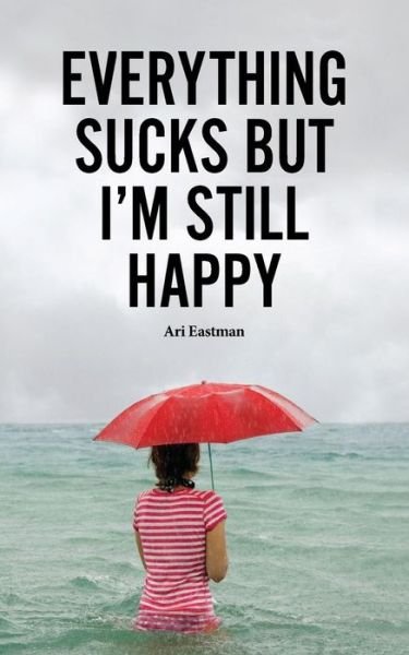 Cover for Ari Eastman · Everything Sucks, but I'm Still Happy (Pocketbok) (2015)