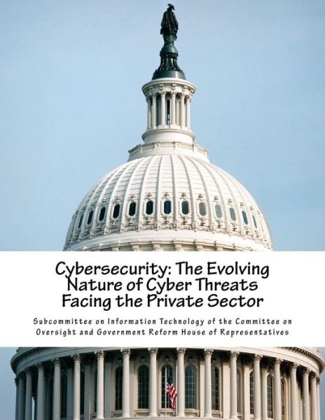 Cybersecurity: the Evolving Nature of Cyber Threats Facing the Private Sector - Subcommittee on Information Technology O - Libros - Createspace - 9781518601248 - 13 de octubre de 2015