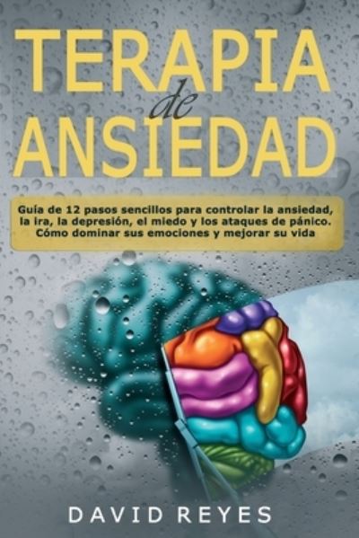 Cover for David Reyes · Terapia de Ansiedad: Guia de 12 pasos sencillos para controlar la ansiedad, la ira, la depresion, el miedo y los ataques de panico. Como dominar sus emociones y mejorar su vida (Paperback Book) (2020)