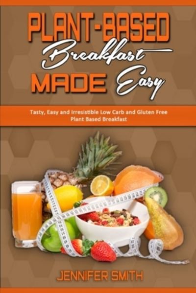 Cover for Jennifer Smith · Plant Based Breakfast Made Easy: Tasty, Easy and Irresistible Low Carb and Gluten Free Plant Based Breakfast (Paperback Book) (2021)