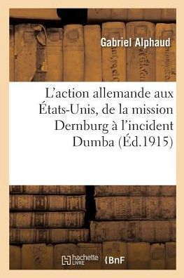 L'Action Allemande Aux Etats-Unis, de la Mission Dernburg A l'Incident Dumba - Gabriel Alphaud - Bücher - Hachette Livre - BNF - 9782019918248 - 1. Februar 2018