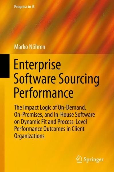 Marko Noehren · Enterprise Software Sourcing Performance: The Impact Logic of On-Demand, On-Premises, and In-House Software on Dynamic Fit and Process-Level Performance Outcomes in Client Organizations - Progress in IS (Hardcover Book) [1st ed. 2016 edition] (2015)